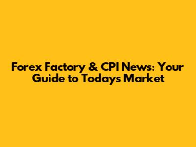 Forex Factory & CPI News: Your Guide to Today's Market