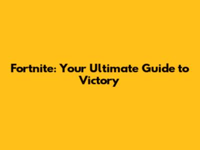 Fortnite: Your Ultimate Guide to Victory