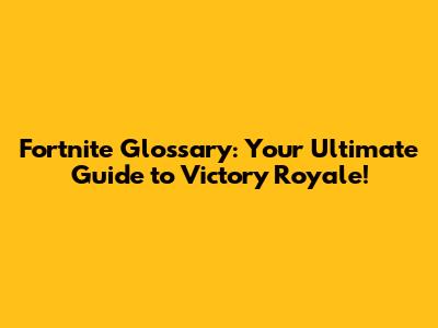 Fortnite Glossary: Your Ultimate Guide to Victory Royale!