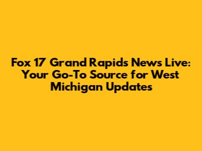 Fox 17 Grand Rapids News Live: Your Go-To Source for West Michigan Updates