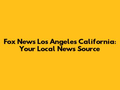 Fox News Los Angeles California: Your Local News Source