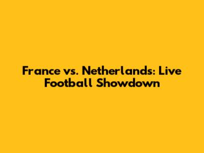 France vs. Netherlands: Live Football Showdown