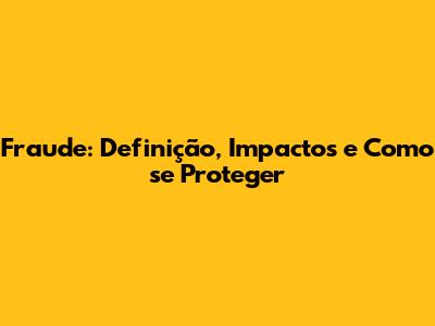 Fraude: Definição, Impactos e Como se Proteger