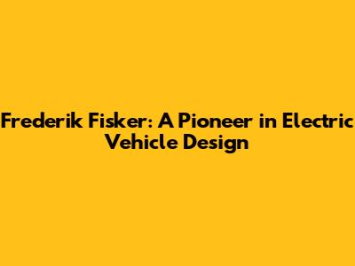 Frederik Fisker: A Pioneer in Electric Vehicle Design