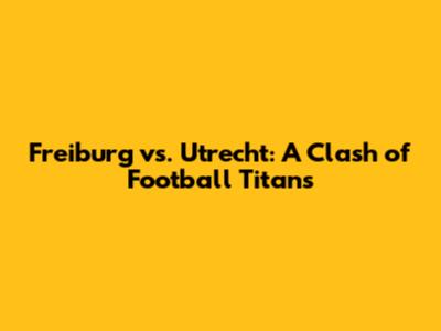 Freiburg vs. Utrecht: A Clash of Football Titans