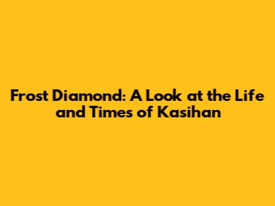 Frost Diamond: A Look at the Life and Times of Kasihan