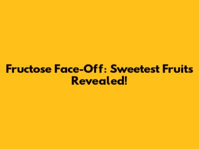 Fructose Face-Off: Sweetest Fruits Revealed!