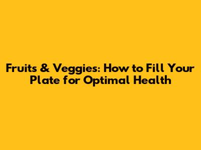 Fruits & Veggies: How to Fill Your Plate for Optimal Health