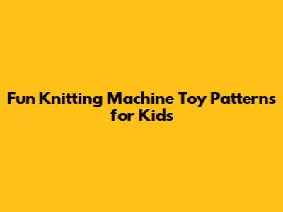 Fun Knitting Machine Toy Patterns for Kids