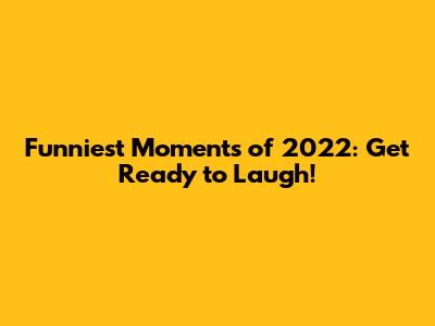 Funniest Moments of 2022: Get Ready to Laugh!