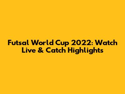 Futsal World Cup 2022: Watch Live & Catch Highlights