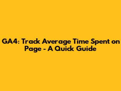 GA4: Track Average Time Spent on Page - A Quick Guide