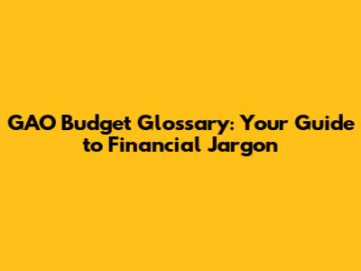 GAO Budget Glossary: Your Guide to Financial Jargon