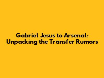 Gabriel Jesus to Arsenal: Unpacking the Transfer Rumors