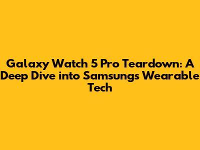 Galaxy Watch 5 Pro Teardown: A Deep Dive into Samsung's Wearable Tech