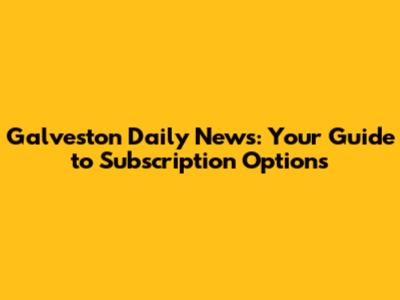 Galveston Daily News: Your Guide to Subscription Options