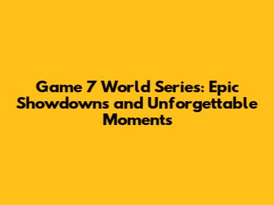 Game 7 World Series: Epic Showdowns and Unforgettable Moments
