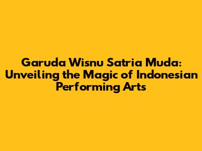 Garuda Wisnu Satria Muda: Unveiling the Magic of Indonesian Performing Arts