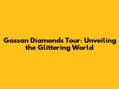 Gassan Diamonds Tour: Unveiling the Glittering World