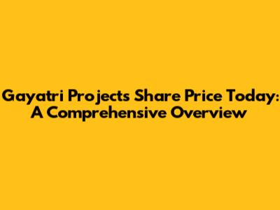 Gayatri Projects Share Price Today: A Comprehensive Overview
