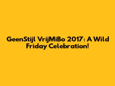 GeenStijl VrijMiBo 2017: A Wild Friday Celebration!