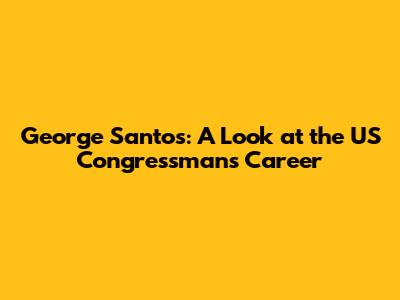 George Santos: A Look at the US Congressman's Career