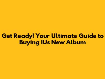 Get Ready! Your Ultimate Guide to Buying IU's New Album