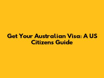 Get Your Australian Visa: A US Citizen's Guide