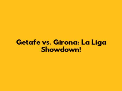 Getafe vs. Girona: La Liga Showdown!