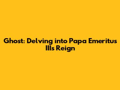 Ghost: Delving into Papa Emeritus III's Reign