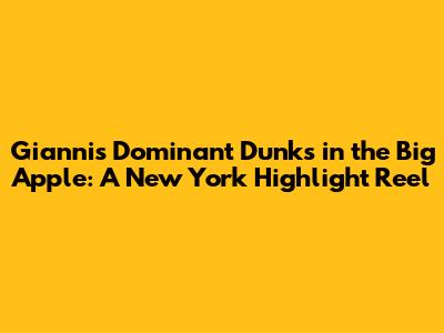 Giannis' Dominant Dunks in the Big Apple: A New York Highlight Reel
