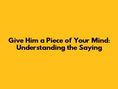 Give Him a Piece of Your Mind: Understanding the Saying