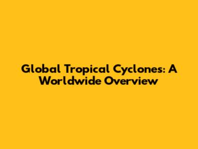 Global Tropical Cyclones: A Worldwide Overview