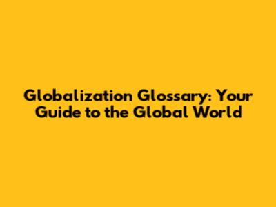 Globalization Glossary: Your Guide to the Global World