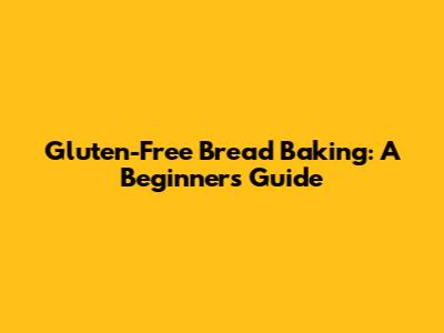 Gluten-Free Bread Baking: A Beginner's Guide