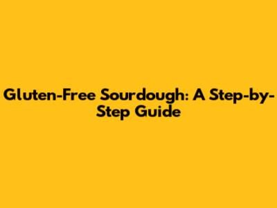 Gluten-Free Sourdough: A Step-by-Step Guide