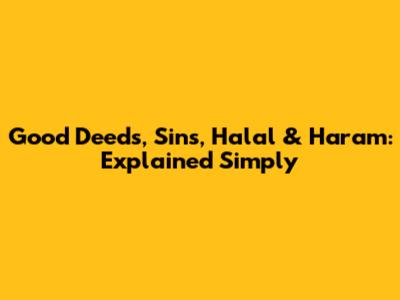 Good Deeds, Sins, Halal & Haram: Explained Simply