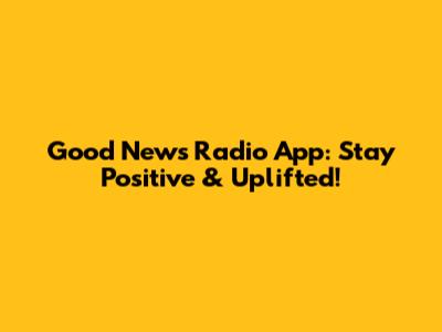 Good News Radio App: Stay Positive & Uplifted!