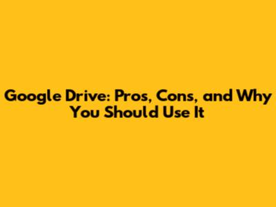 Google Drive: Pros, Cons, and Why You Should Use It