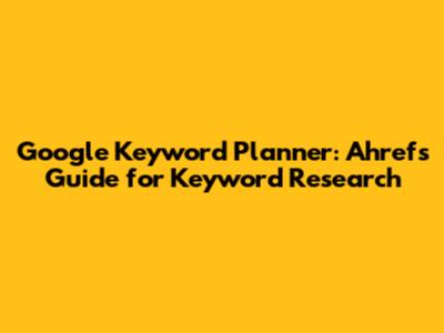Google Keyword Planner: Ahrefs Guide for Keyword Research