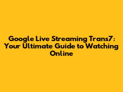 Google Live Streaming Trans7: Your Ultimate Guide to Watching Online