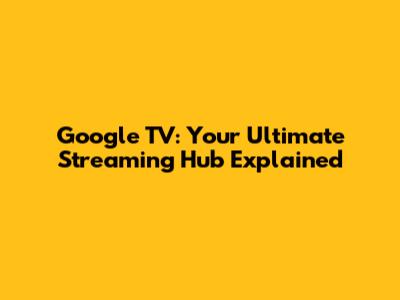 Google TV: Your Ultimate Streaming Hub Explained