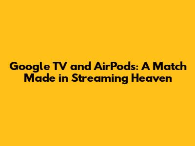 Google TV and AirPods: A Match Made in Streaming Heaven