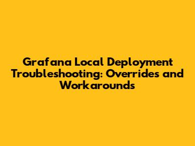 Grafana Local Deployment Troubleshooting: Overrides and Workarounds