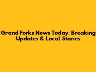 Grand Forks News Today: Breaking Updates & Local Stories