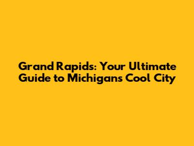Grand Rapids: Your Ultimate Guide to Michigan's Cool City