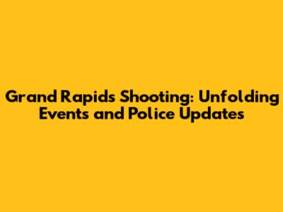 Grand Rapids Shooting: Unfolding Events and Police Updates