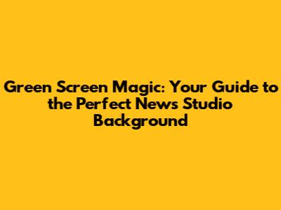 Green Screen Magic: Your Guide to the Perfect News Studio Background