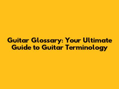 Guitar Glossary: Your Ultimate Guide to Guitar Terminology