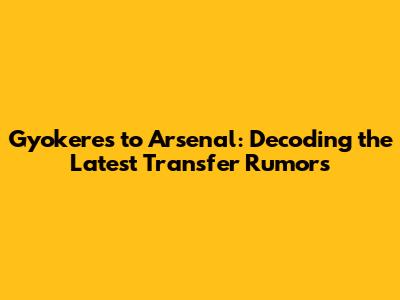 Gyokeres to Arsenal: Decoding the Latest Transfer Rumors